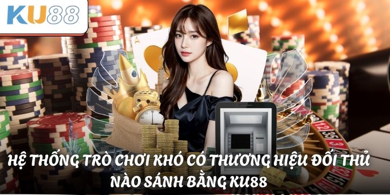 Hệ thống trò chơi khó có thương hiệu đối thủ nào sánh bằng KU88